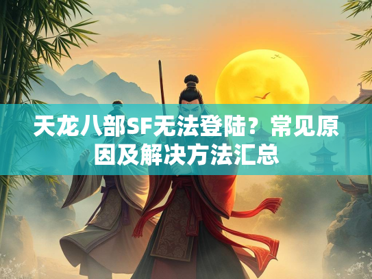 天龙八部SF无法登陆？常见原因及解决方法汇总