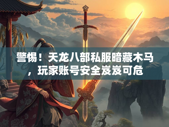 警惕！天龙八部私服暗藏木马，玩家账号安全岌岌可危  第3张
