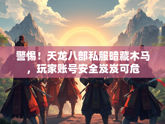 警惕！天龙八部私服暗藏木马，玩家账号安全岌岌可危
