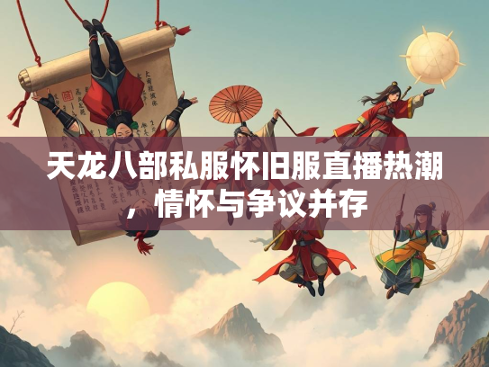 天龙八部私服怀旧服直播热潮，情怀与争议并存