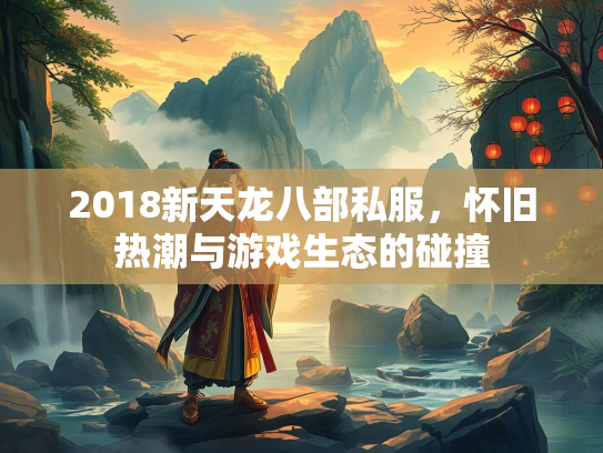 2018新天龙八部私服，怀旧热潮与游戏生态的碰撞