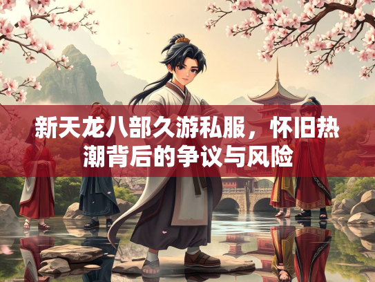 新天龙八部久游私服，怀旧热潮背后的争议与风险