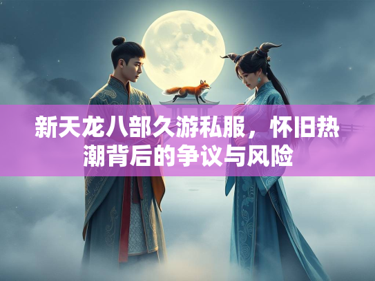 新天龙八部久游私服，怀旧热潮背后的争议与风险