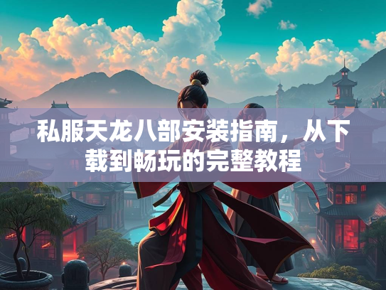 私服天龙八部安装指南，从下载到畅玩的完整教程