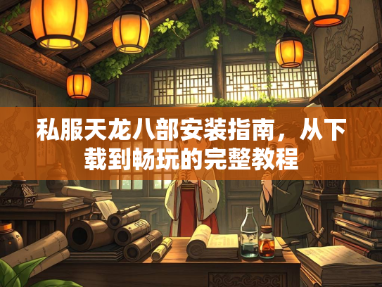 私服天龙八部安装指南，从下载到畅玩的完整教程