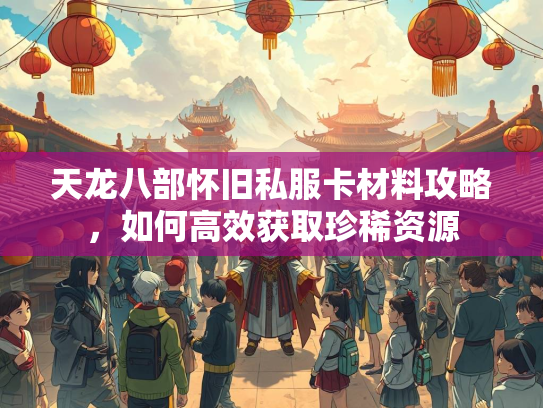 天龙八部怀旧私服卡材料攻略，如何高效获取珍稀资源  第4张