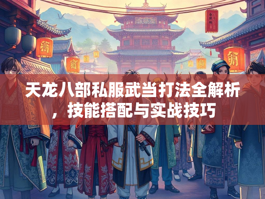 天龙八部私服武当打法全解析，技能搭配与实战技巧