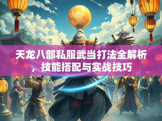 天龙八部私服武当打法全解析，技能搭配与实战技巧