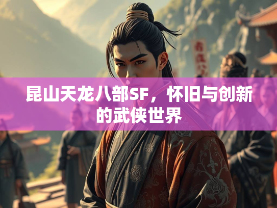昆山天龙八部SF，怀旧与创新的武侠世界
