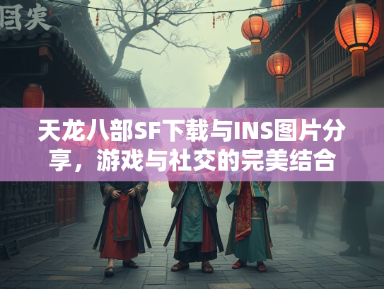 天龙八部SF下载与INS图片分享，游戏与社交的完美结合