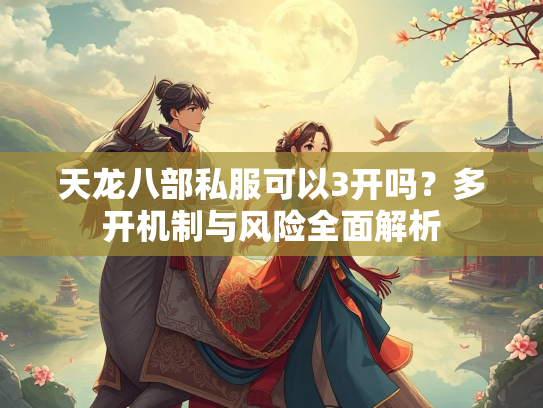 天龙八部私服可以3开吗？多开机制与风险全面解析  第2张