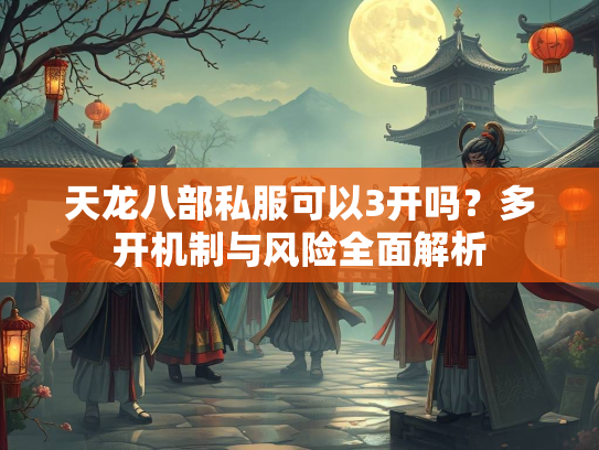 天龙八部私服可以3开吗？多开机制与风险全面解析