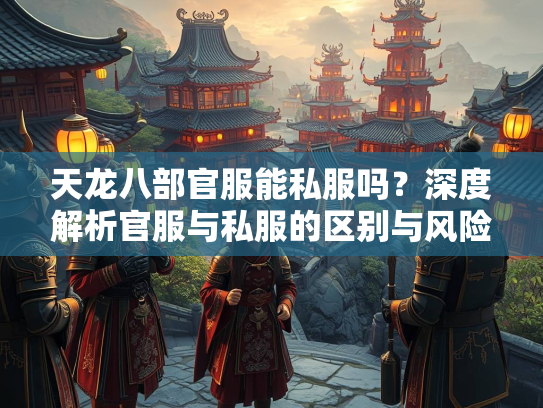 天龙八部官服能私服吗？深度解析官服与私服的区别与风险