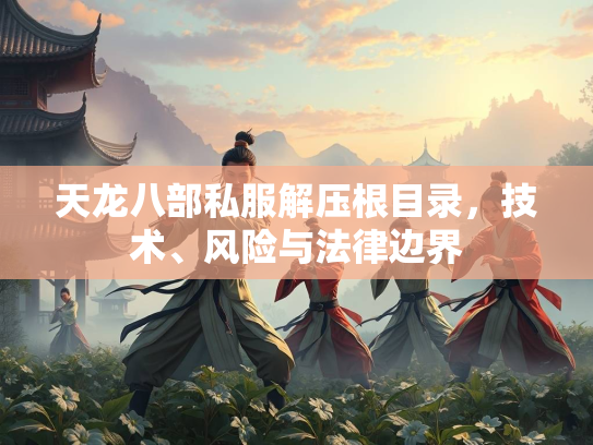 天龙八部私服解压根目录，技术、风险与法律边界