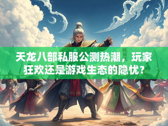 天龙八部私服公测热潮，玩家狂欢还是游戏生态的隐忧？  第3张