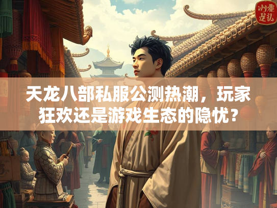天龙八部私服公测热潮，玩家狂欢还是游戏生态的隐忧？