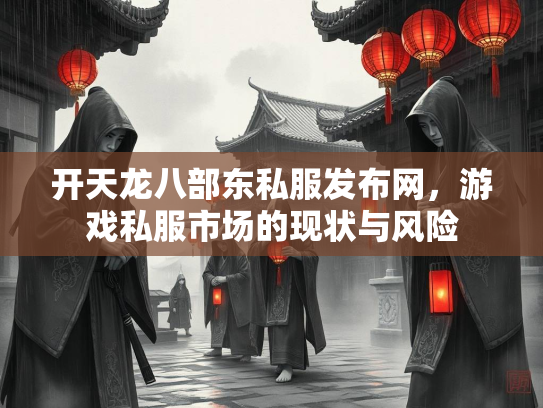 开天龙八部东私服发布网，游戏私服市场的现状与风险