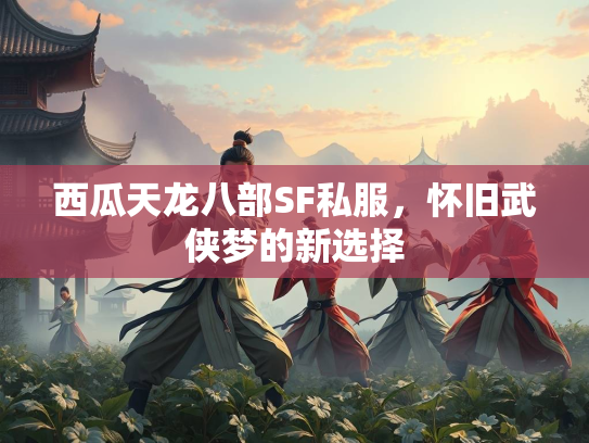 西瓜天龙八部SF私服，怀旧武侠梦的新选择