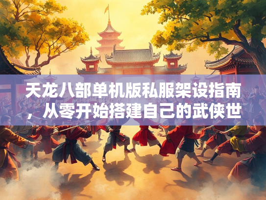 天龙八部单机版私服架设指南，从零开始搭建自己的武侠世界