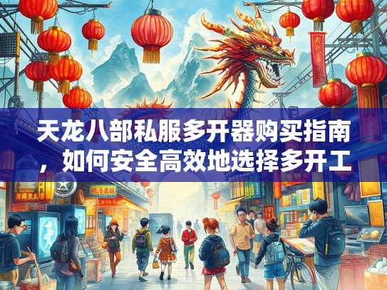 天龙八部私服多开器购买指南，如何安全高效地选择多开工具