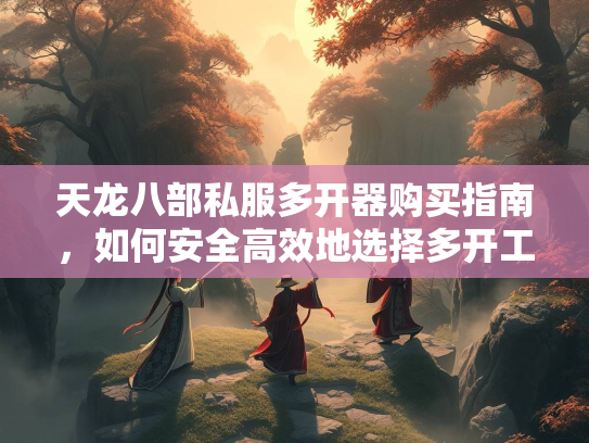 天龙八部私服多开器购买指南，如何安全高效地选择多开工具