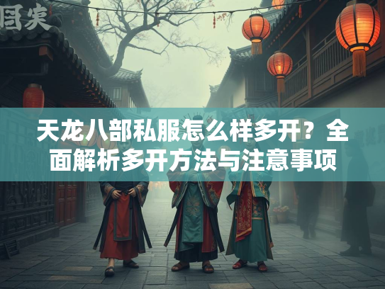 天龙八部私服怎么样多开？全面解析多开方法与注意事项