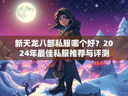 新天龙八部私服哪个好？2024年最佳私服推荐与评测