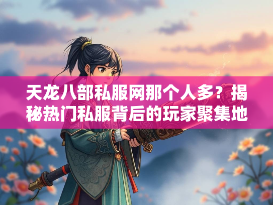 天龙八部私服网那个人多？揭秘热门私服背后的玩家聚集地