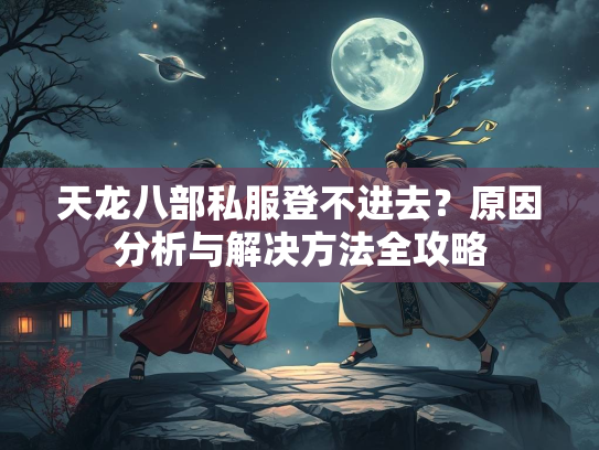 天龙八部私服登不进去？原因分析与解决方法全攻略
