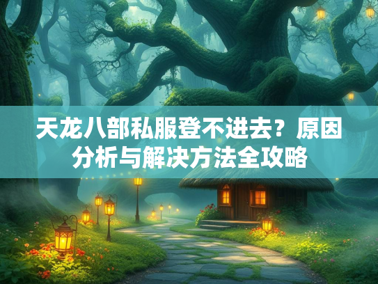 天龙八部私服登不进去？原因分析与解决方法全攻略