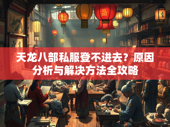 天龙八部私服登不进去？原因分析与解决方法全攻略