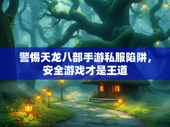 警惕天龙八部手游私服陷阱，安全游戏才是王道