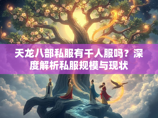 天龙八部私服有千人服吗？深度解析私服规模与现状