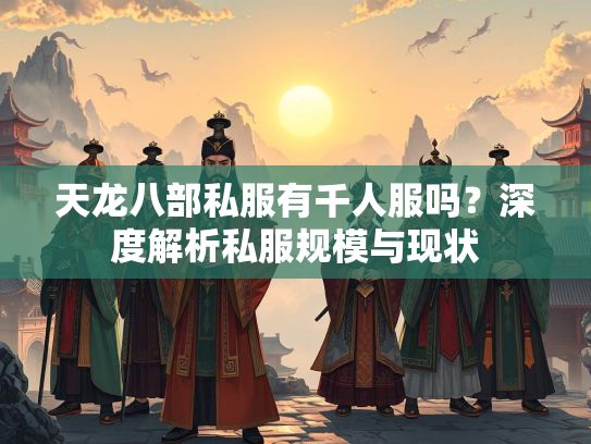 天龙八部私服有千人服吗？深度解析私服规模与现状