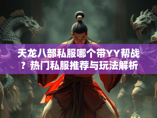 天龙八部私服哪个带YY帮战？热门私服推荐与玩法解析