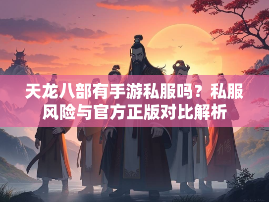 天龙八部有手游私服吗？私服风险与官方正版对比解析