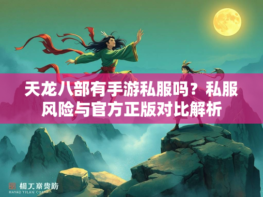 天龙八部有手游私服吗？私服风险与官方正版对比解析