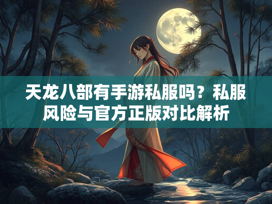 天龙八部有手游私服吗？私服风险与官方正版对比解析