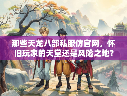 那些天龙八部私服仿官网，怀旧玩家的天堂还是风险之地？