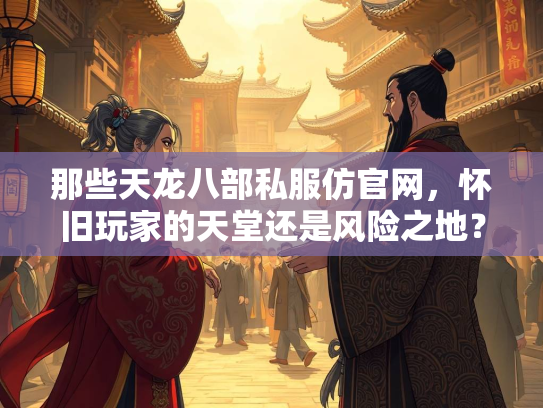 那些天龙八部私服仿官网，怀旧玩家的天堂还是风险之地？