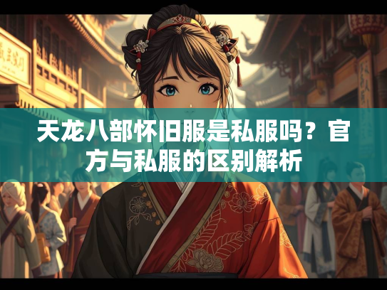 天龙八部怀旧服是私服吗？官方与私服的区别解析
