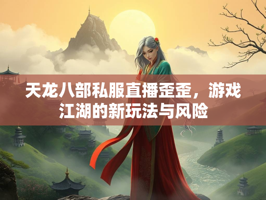 天龙八部私服直播歪歪，游戏江湖的新玩法与风险