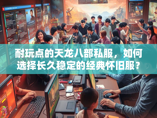 耐玩点的天龙八部私服，如何选择长久稳定的经典怀旧服？