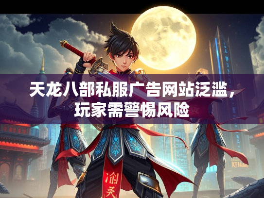 天龙八部私服广告网站泛滥，玩家需警惕风险