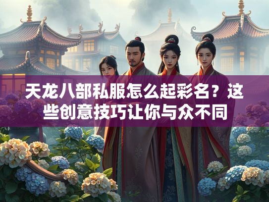 天龙八部私服怎么起彩名？这些创意技巧让你与众不同