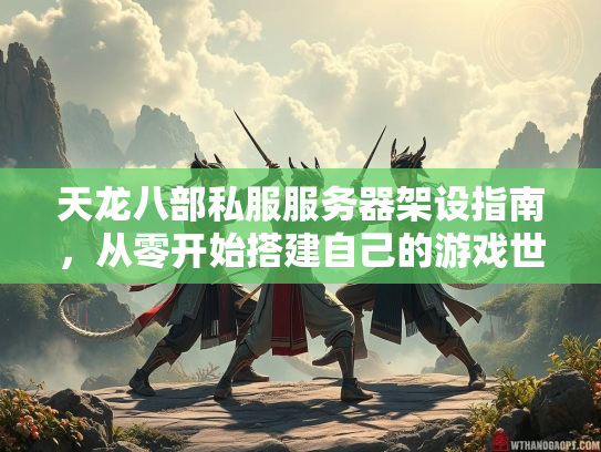 天龙八部私服服务器架设指南，从零开始搭建自己的游戏世界