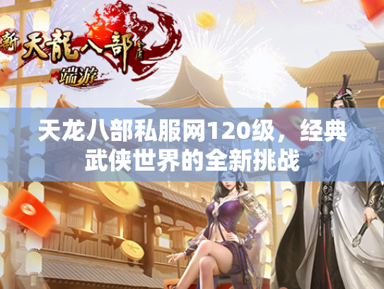 天龙八部私服网120级，经典武侠世界的全新挑战