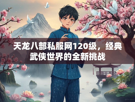 天龙八部私服网120级，经典武侠世界的全新挑战