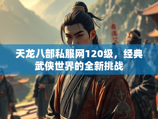 天龙八部私服网120级，经典武侠世界的全新挑战