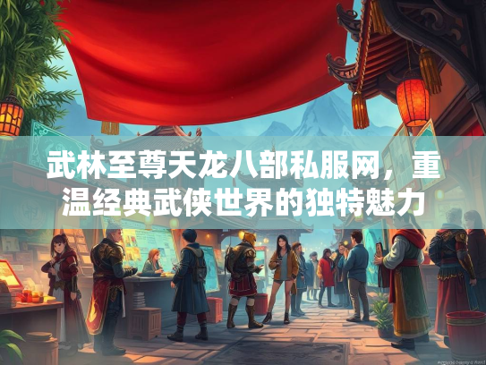 武林至尊天龙八部私服网，重温经典武侠世界的独特魅力